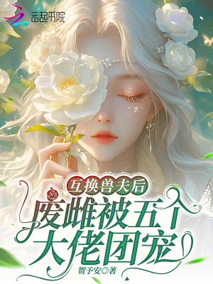 互换兽夫后，废雌被五个大佬团宠互换兽夫后，废雌被五个大佬团宠