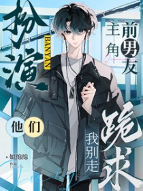扮演主角前男友，他们跪求我别走扮演主角前男友，他们跪求我别走